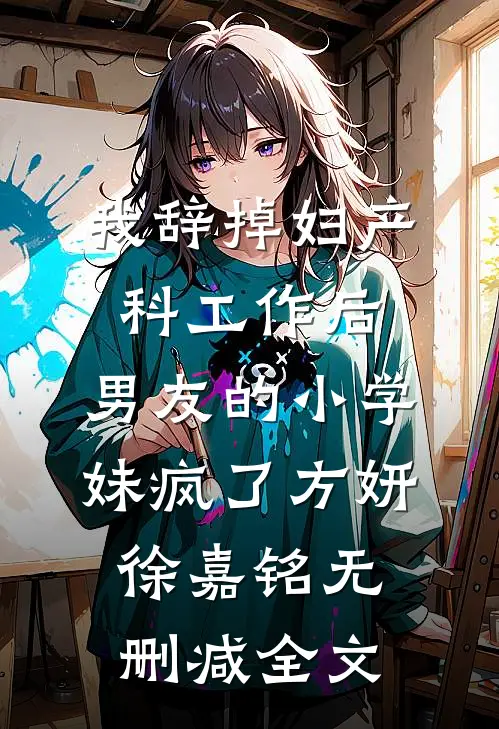 我辞掉妇产科工作后，男友的小学妹疯了方妍徐嘉铭无删减全文