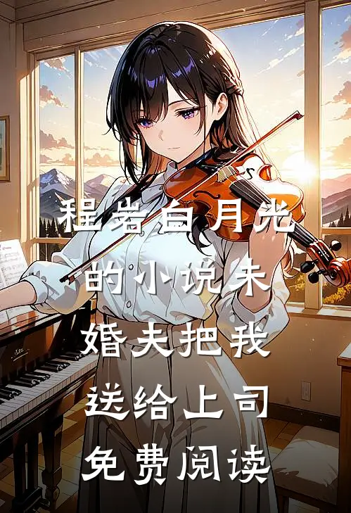 程岩白月光的小说未婚夫把我送给上司免费阅读