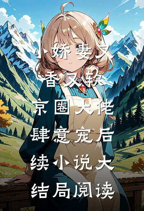 小娇妻又香又软,京圈大佬肆意宠后续小说大结局阅读