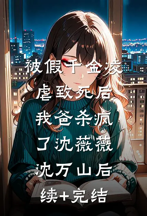被假千金凌虐致死后，我爸杀疯了沈薇薇沈万山后续+完结