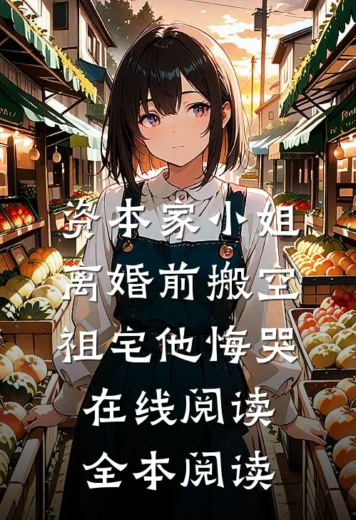 资本家小姐离婚前搬空祖宅他悔哭在线阅读全本阅读