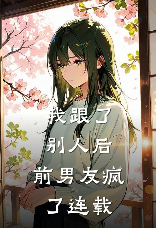 我跟了别人后,前男友疯了连载