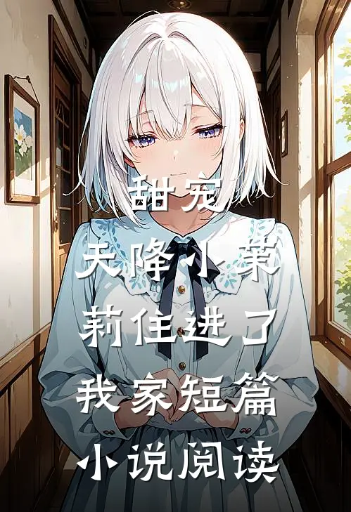 甜宠天降小茉莉住进了我家短篇阅读全文