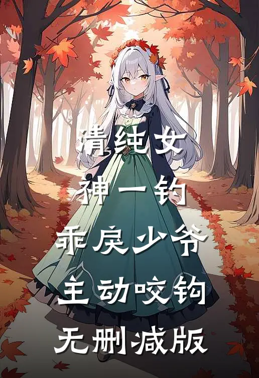 清纯女神一钓，乖戾少爷主动咬钩无删减版