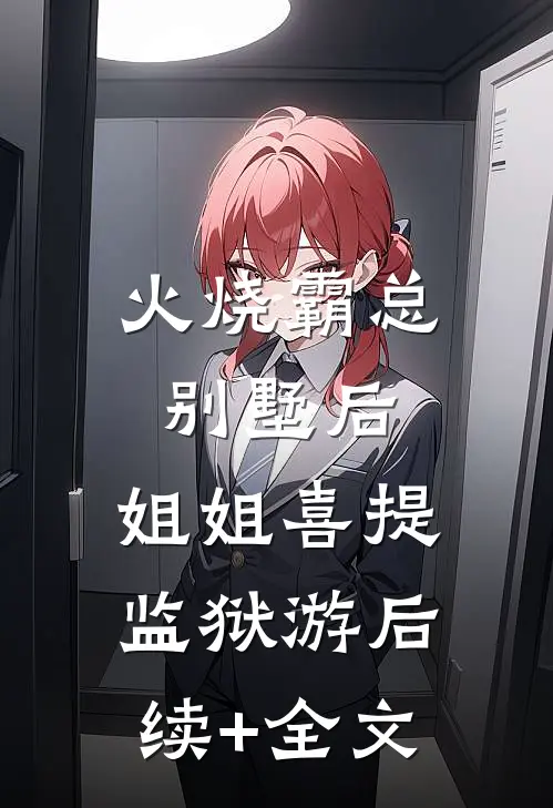 火烧霸总别墅后，姐姐喜提监狱游后续+全文
