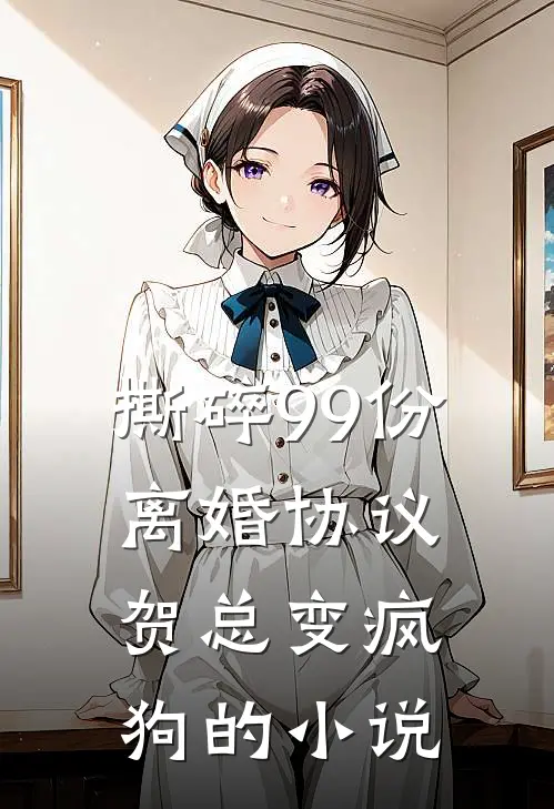 撕碎99份离婚协议，贺总变疯狗的小说