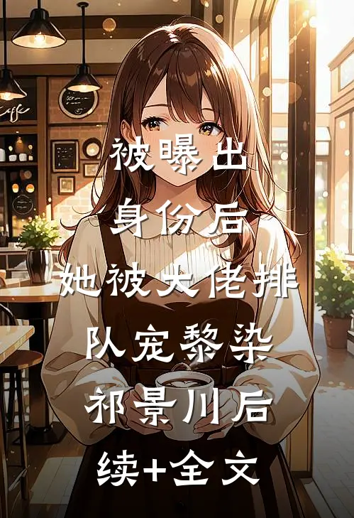 被曝出身份后，她被大佬排队宠黎染祁景川后续+全文