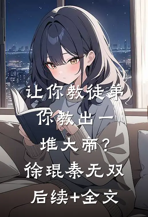 让你教徒弟，你教出一堆大帝？徐琨秦无双后续+全文
