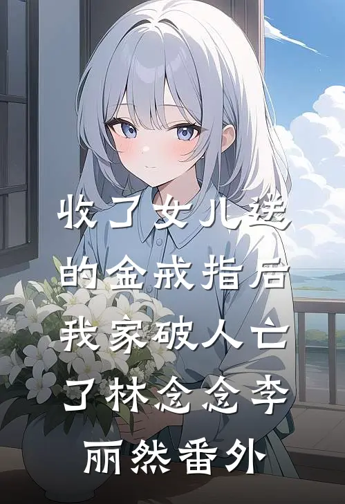 收了女儿送的金戒指后，我家破人亡了林念念李丽然番外