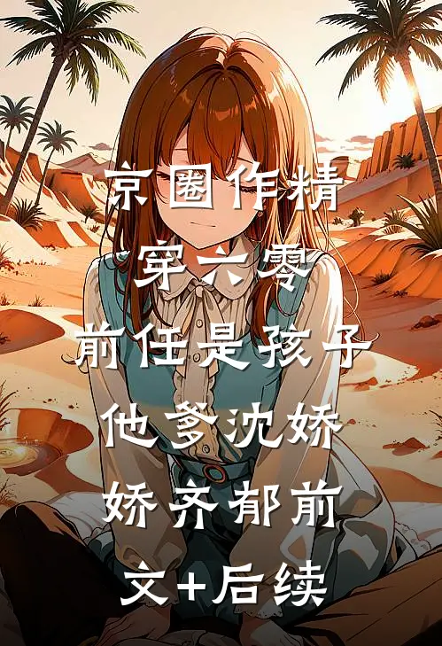 京圈作精穿六零：前任是孩子他爹沈娇娇齐郁前文+后续