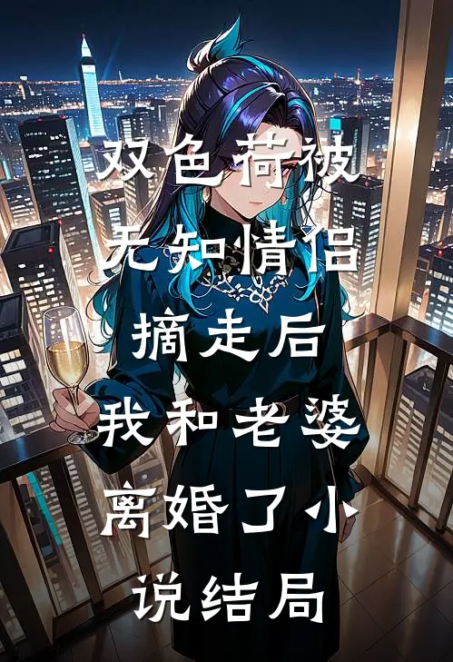 双色荷被无知情侣摘走后，我和老婆离婚了小说结局