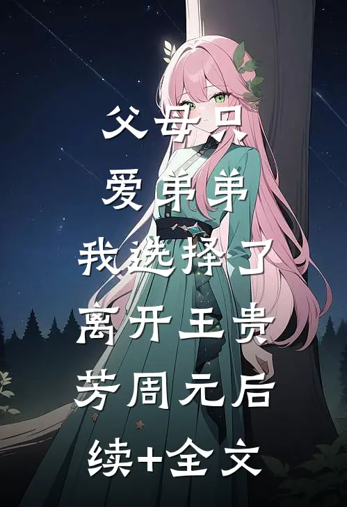 父母只爱弟弟，我选择了离开王贵芳周元后续+全文