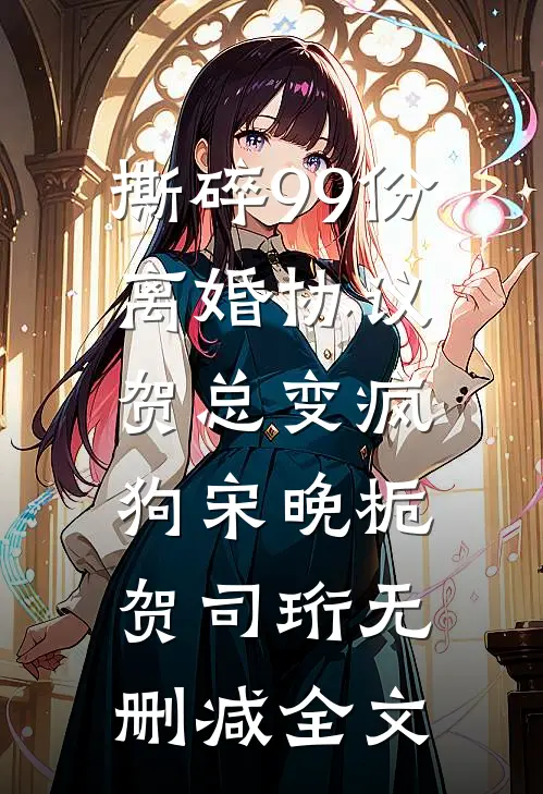 撕碎99份离婚协议，贺总变疯狗宋晚栀贺司珩无删减全文