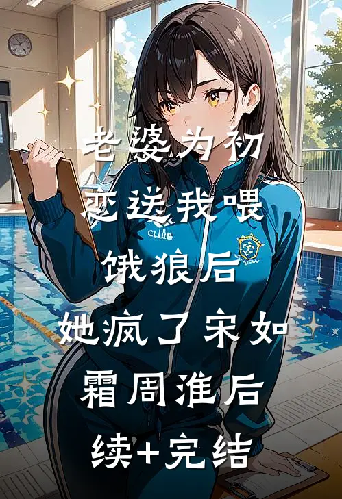 老婆为初恋送我喂饿狼后，她疯了宋如霜周淮后续+完结