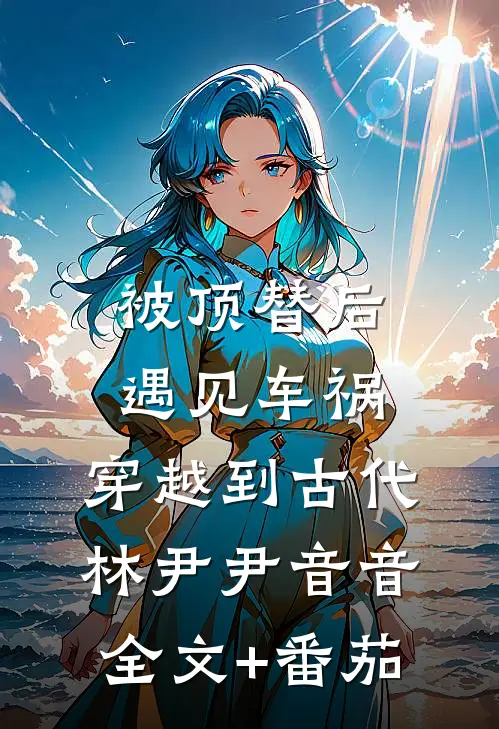 被顶替后遇见车祸，穿越到古代林尹尹音音全文+番茄
