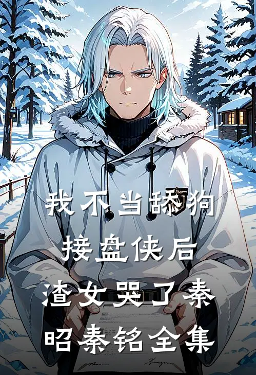 我不当舔狗接盘侠后，渣女哭了秦昭秦铭 全集