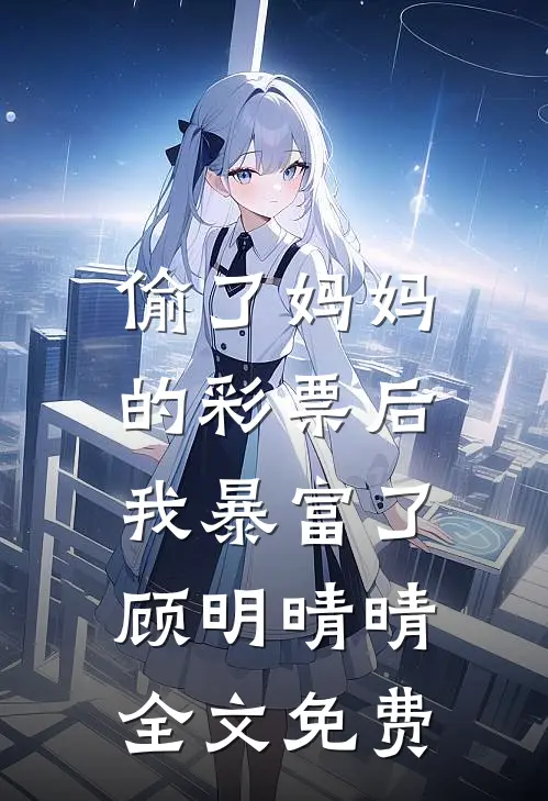 偷了妈妈的彩票后，我暴富了顾明晴晴全文免费