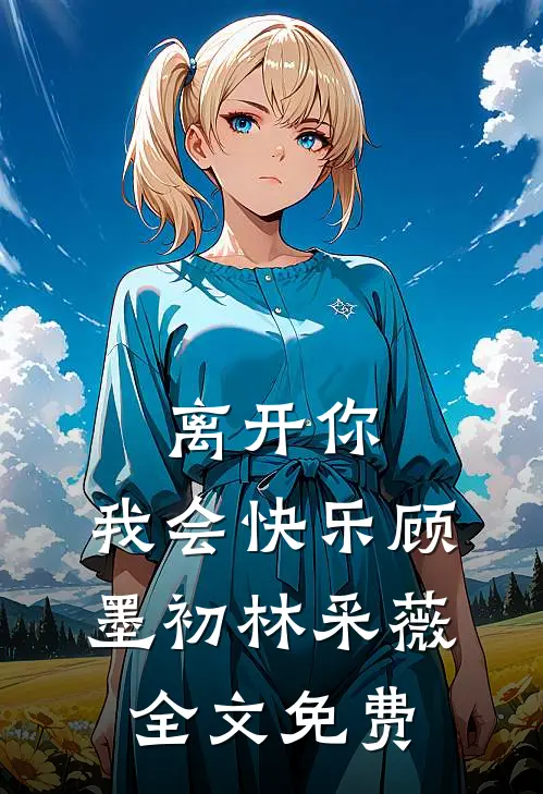 离开你,我会快乐顾墨初林采薇全文免费观看