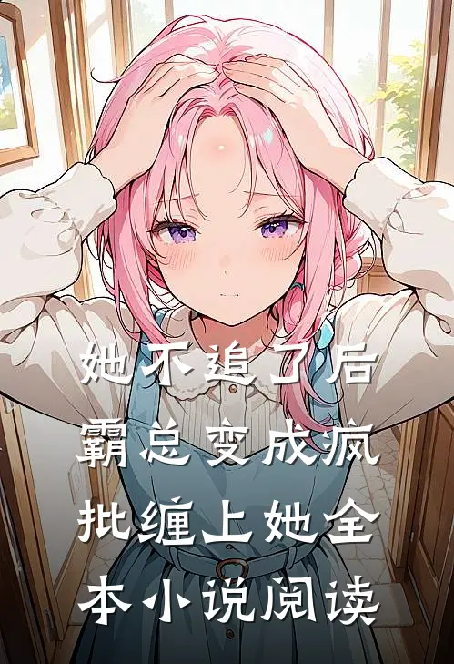 她不追了后，霸总变成疯批缠上她全本小说阅读
