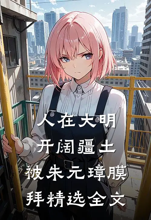人在大明开阔疆土,被朱元璋膜拜精选全文