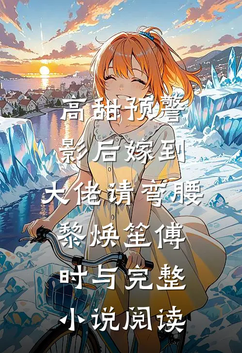 高甜预警：影后嫁到，大佬请弯腰黎焕笙傅时与完整小说阅读