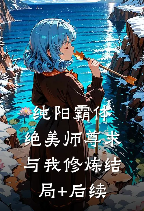 纯阳霸体，绝美师尊求与我修炼结局+后续