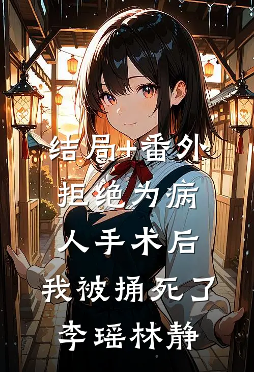 结局+番外拒绝为病人手术后，我被捅死了李瑶林静