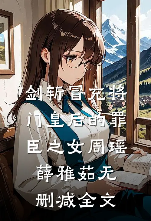剑斩冒充将门皇后的罪臣之女周瑶薛雅茹无删减全文