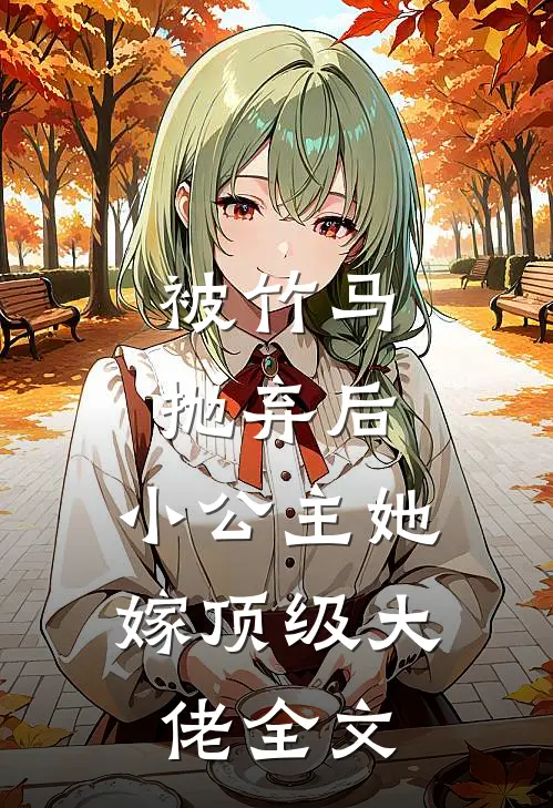被竹马抛弃后,小公主她嫁顶级大佬全文