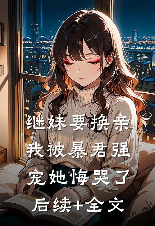 继妹要换亲，我被暴君强宠她悔哭了后续+全文
