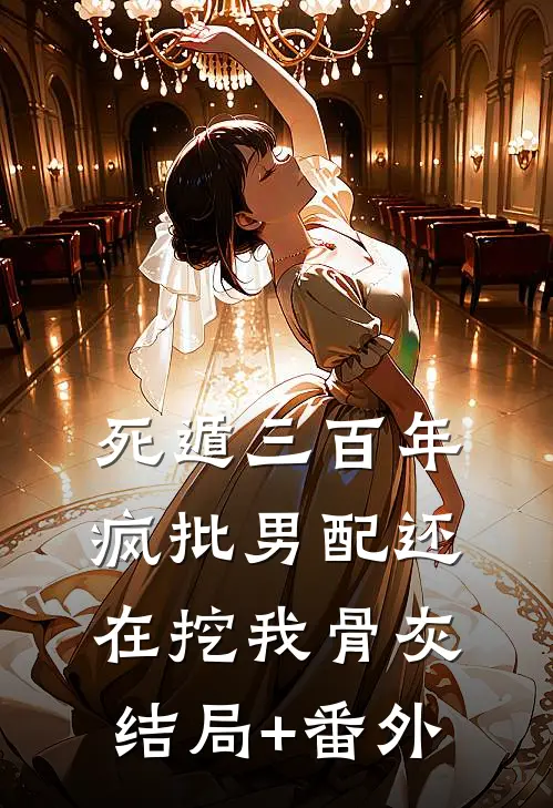 死遁三百年，疯批男配还在挖我骨灰结局+番外