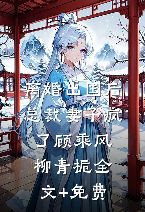 离婚出国后，总裁妻子疯了顾乘风柳青栀全文+免费
