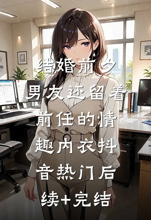 结婚前夕，男友还留着前任的情趣内衣抖音热门后续+完结