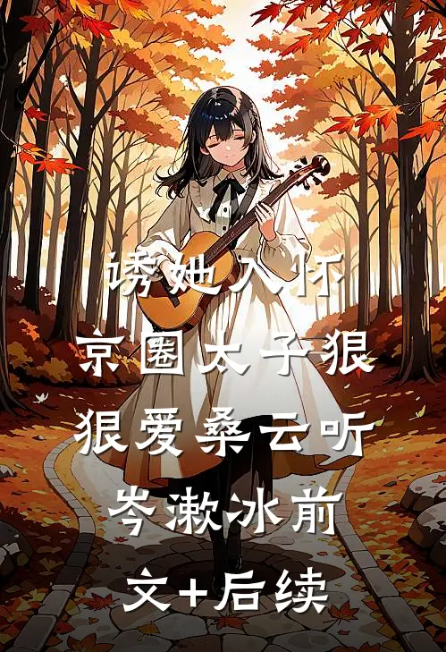 诱她入怀：京圈太子狠狠爱桑云听岑漱冰前文+后续
