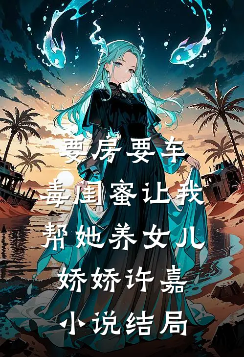 要房要车，毒闺蜜让我帮她养女儿娇娇许嘉小说结局