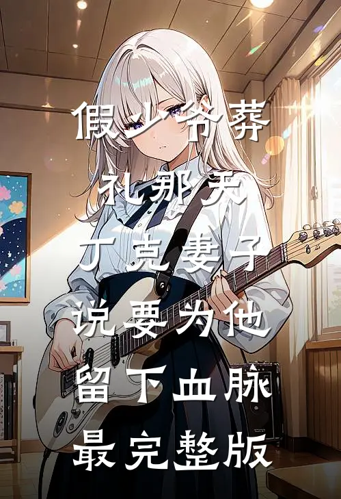 假少爷葬礼那天，丁克妻子说要为他留下血脉最完整版