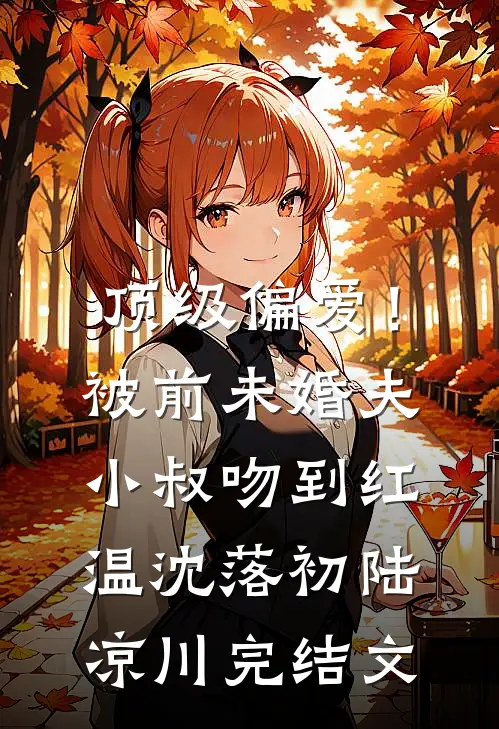 顶级偏爱！被前未婚夫小叔吻到红温沈落初陆凉川完结文