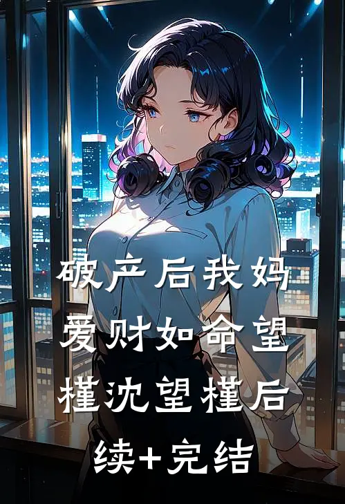 破产后我妈爱财如命望槿沈望槿后续+完结