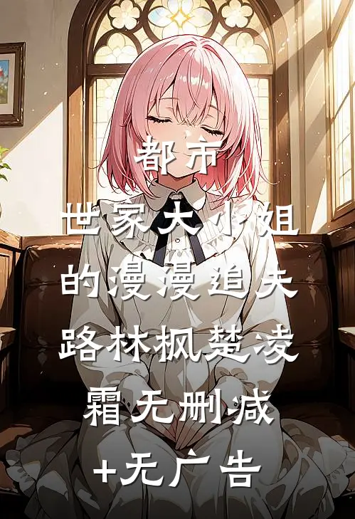 都市：世家大小姐的漫漫追夫路林枫楚凌霜无删减+无广告
