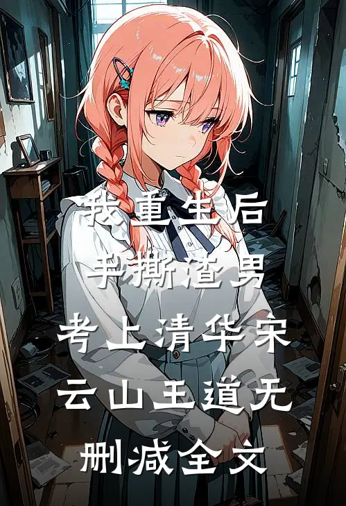 我重生后手撕渣男，考上清华宋云山王道无删减全文