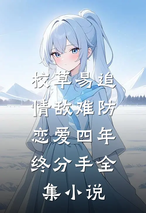 校草易追情敌难防，恋爱四年终分手全集小说