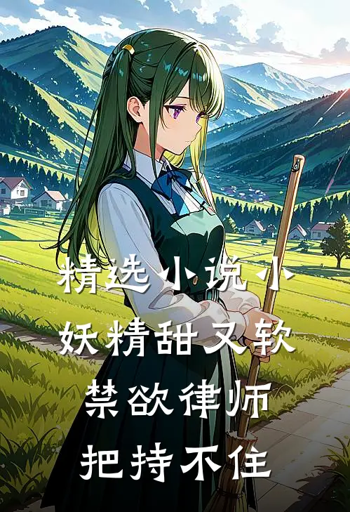 精选小说小妖精甜又软，禁欲律师把持不住
