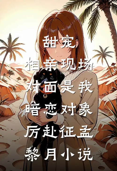 甜宠：相亲现场，对面是我暗恋对象厉赴征孟黎月小说