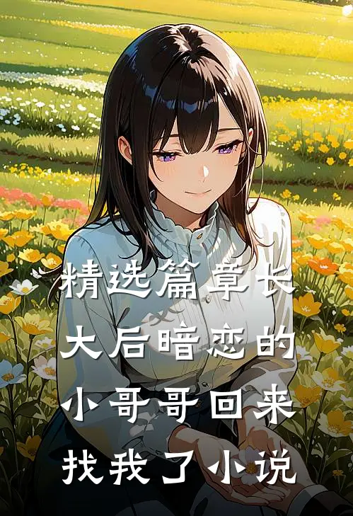 精选篇章长大后暗恋的小哥哥回来找我了小说
