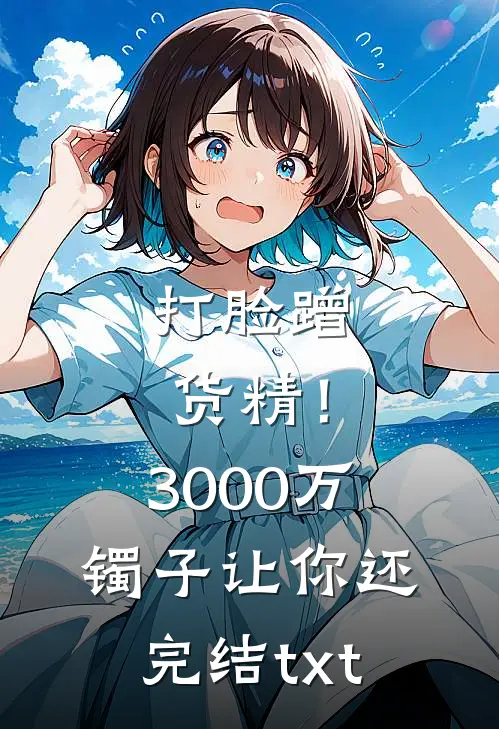 打脸蹭货精！3000万镯子让你还完结txt