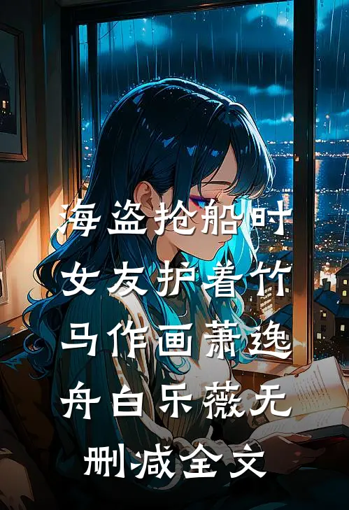 海盗抢船时，女友护着竹马作画萧逸舟白乐薇无删减全文