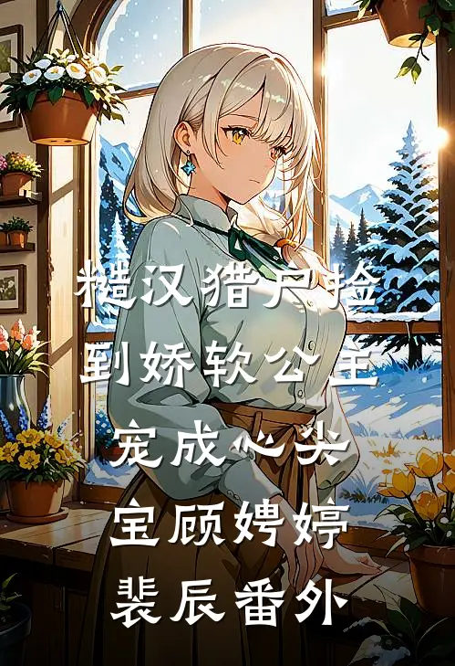 糙汉猎户捡到娇软公主宠成心尖宝顾娉婷裴辰 番外
