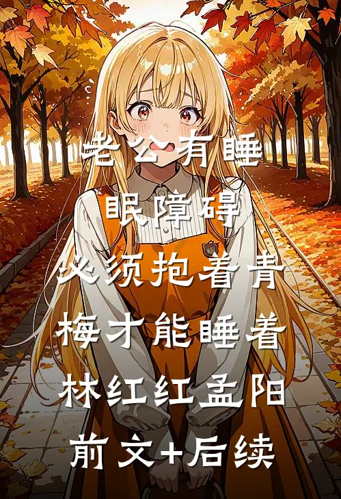 老公有睡眠障碍，必须抱着青梅才能睡着林红红孟阳前文+后续