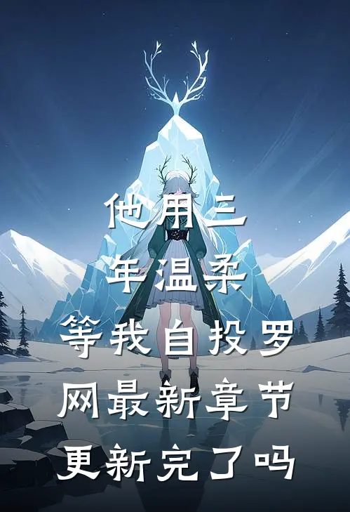他用三年温柔，等我自投罗网最新章节更新完了吗