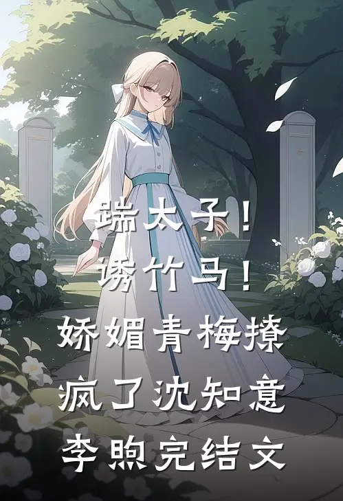 踹太子！诱竹马！娇媚青梅撩疯了沈知意李煦完结文